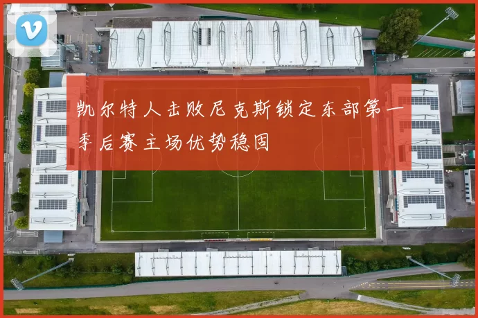 凯尔特人击败尼克斯锁定东部第一季后赛主场优势稳固