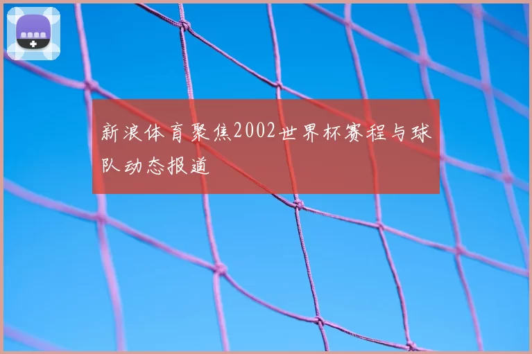 新浪体育聚焦2002世界杯赛程与球队动态报道