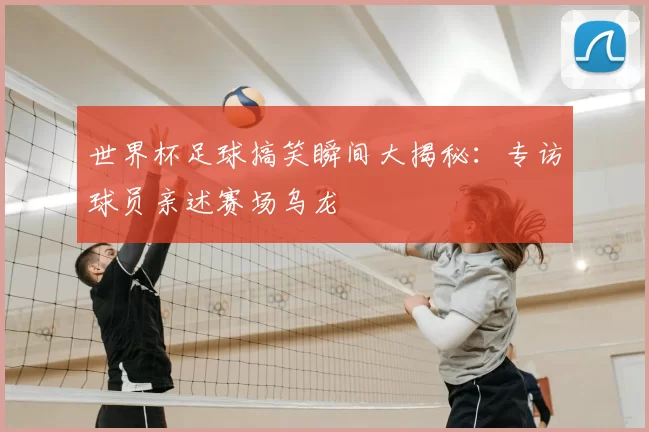 世界杯足球搞笑瞬间大揭秘：专访球员亲述赛场乌龙