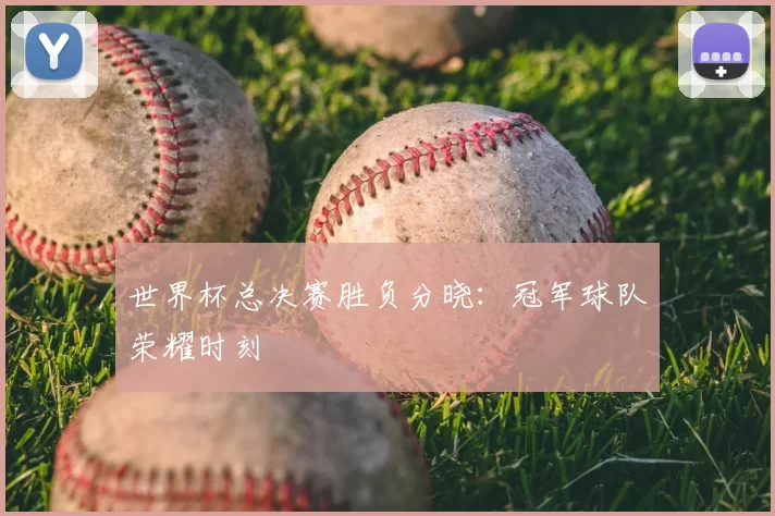世界杯总决赛胜负分晓：冠军球队荣耀时刻