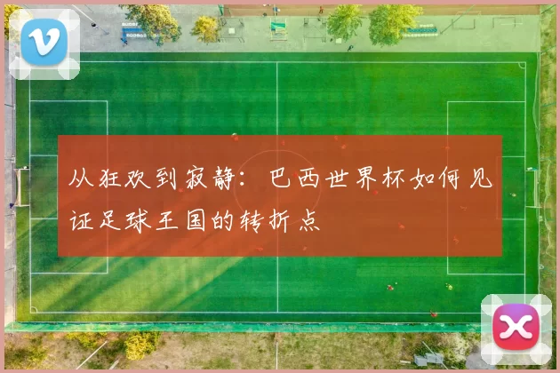 从狂欢到寂静：巴西世界杯如何见证足球王国的转折点