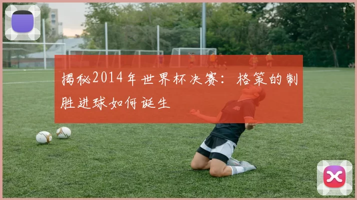 揭秘2014年世界杯决赛：格策的制胜进球如何诞生
