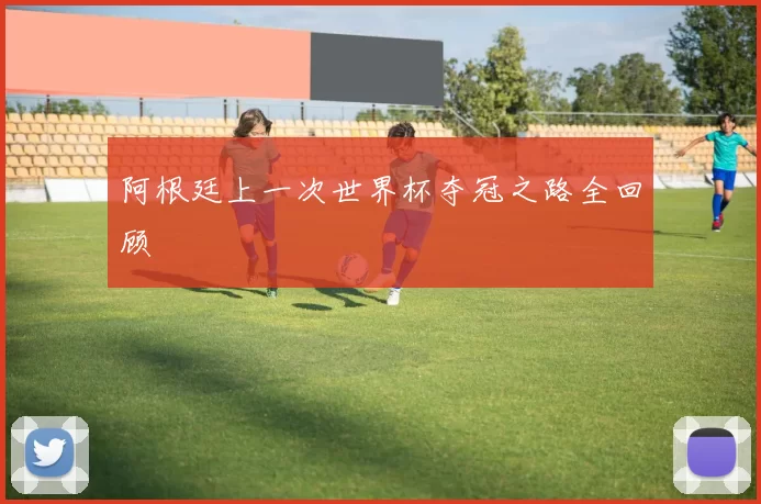 阿根廷上一次世界杯夺冠之路全回顾