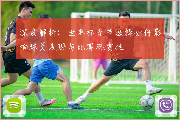 深度解析:世界杯季节选择如何影响球员表现与比赛观赏性