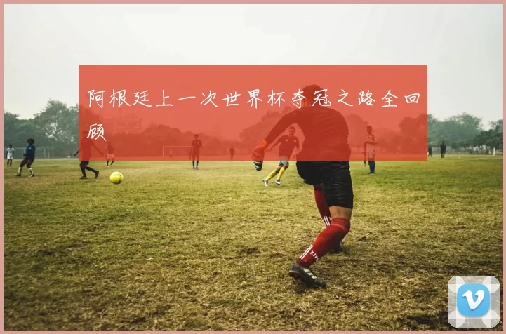 阿根廷上一次世界杯夺冠之路全回顾