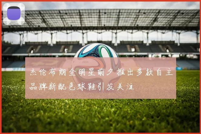 杰伦布朗全明星前夕推出多款自主品牌新配色球鞋引发关注