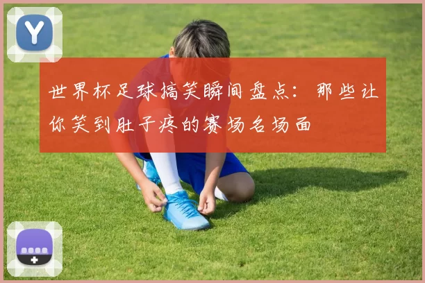 世界杯足球搞笑瞬间盘点：那些让你笑到肚子疼的赛场名场面