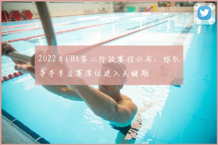 2022年CBA第二阶段赛程公布，球队争夺季后赛席位进入关键期