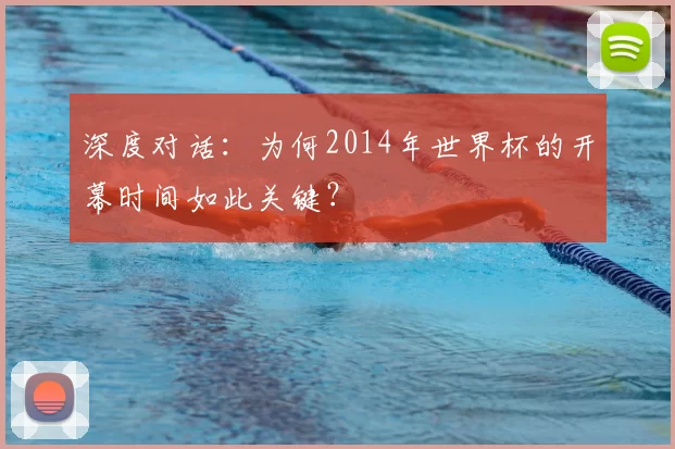 深度对话:为何2014年世界杯的开幕时间如此关键?