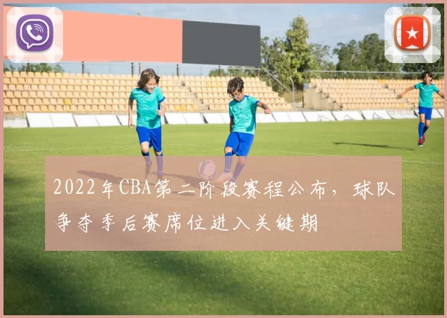 2022年CBA第二阶段赛程公布，球队争夺季后赛席位进入关键期