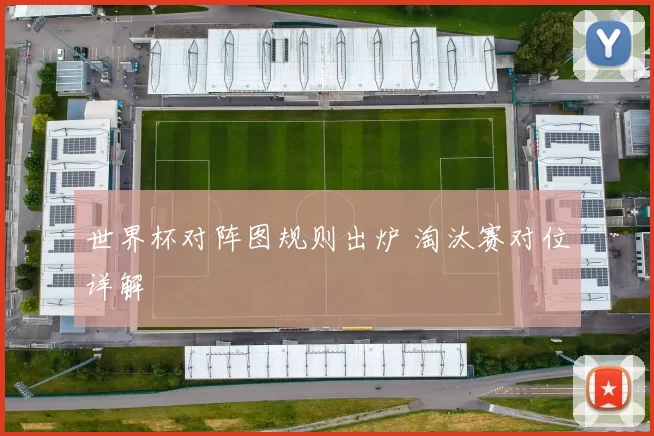 世界杯对阵图规则出炉 淘汰赛对位详解
