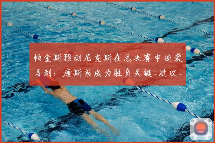 帕金斯预测尼克斯在总决赛中逆袭马刺,唐斯或成为胜负关键_进攻_1_NBA