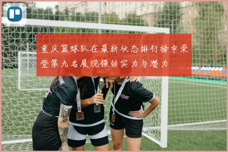 重庆篮球队在最新状态排行榜中荣登第九名展现强劲实力与潜力