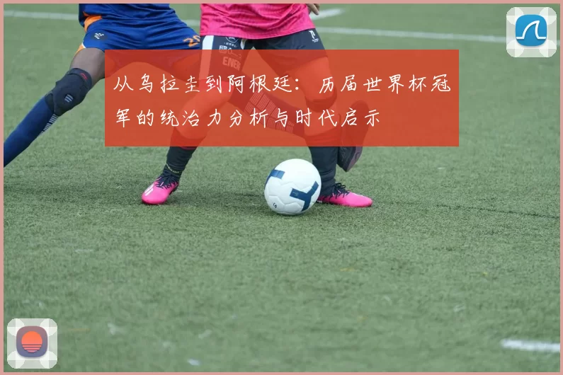 从乌拉圭到阿根廷：历届世界杯冠军的统治力分析与时代启示