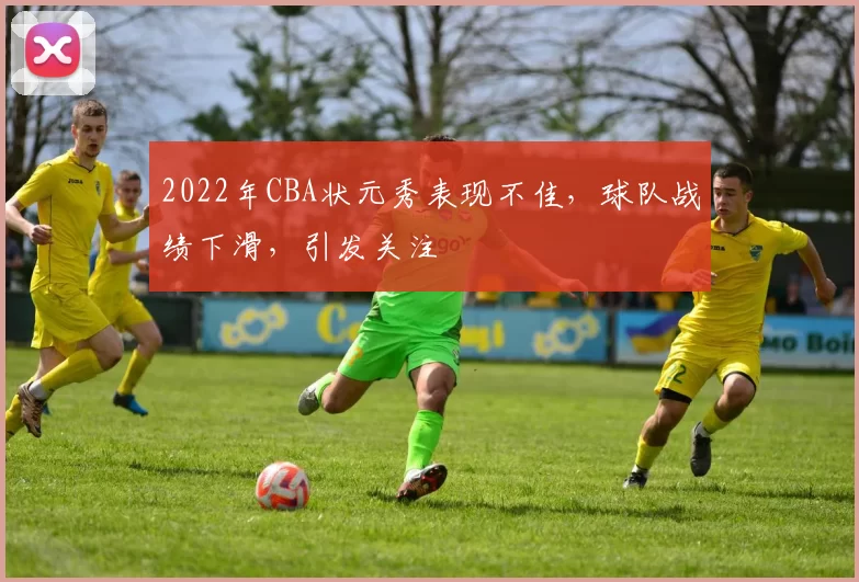 2022年CBA状元秀表现不佳，球队战绩下滑，引发关注