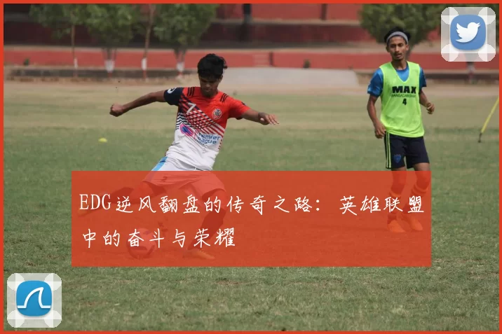 EDG逆风翻盘的传奇之路：英雄联盟中的奋斗与荣耀