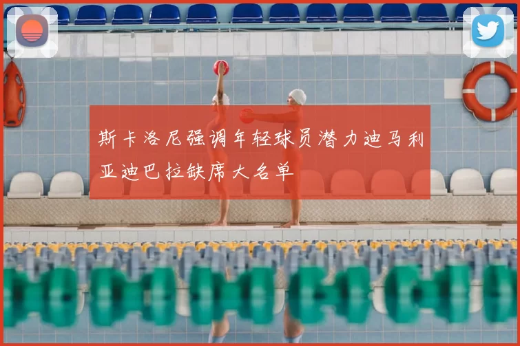 斯卡洛尼强调年轻球员潜力迪马利亚迪巴拉缺席大名单