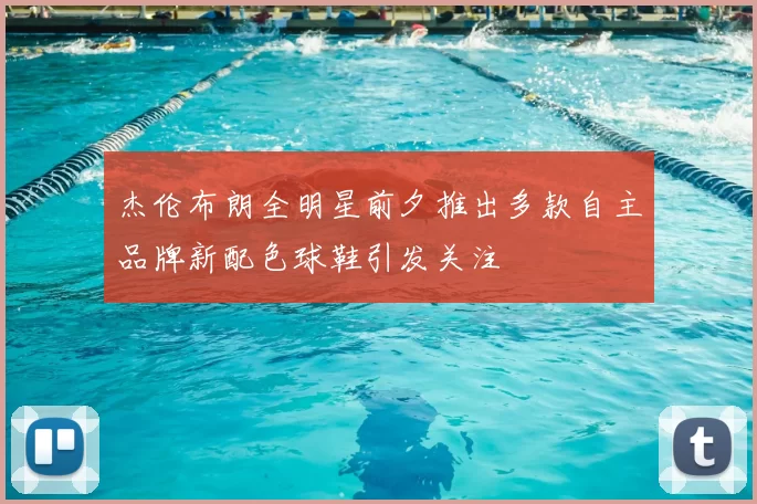 杰伦布朗全明星前夕推出多款自主品牌新配色球鞋引发关注