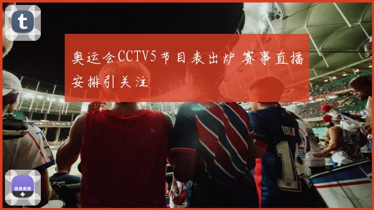 奥运会CCTV5节目表出炉 赛事直播安排引关注