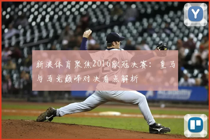 新浪体育聚焦2016欧冠决赛:皇马与马竞巅峰对决看点解析