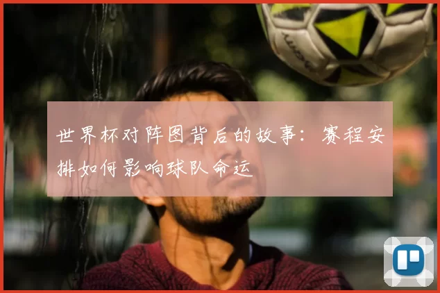 世界杯对阵图背后的故事：赛程安排如何影响球队命运