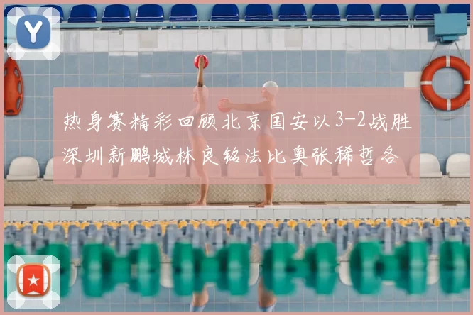 热身赛精彩回顾北京国安以3-2战胜深圳新鹏城林良铭法比奥张稀哲各入一球
