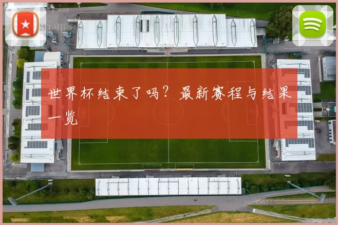 世界杯结束了吗？最新赛程与结果一览