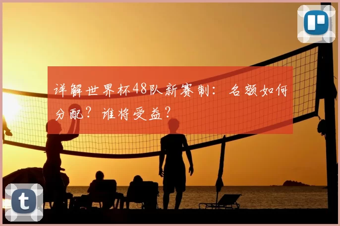 详解世界杯48队新赛制:名额如何分配?谁将受益?