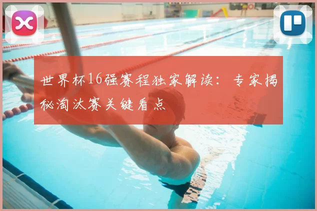 世界杯16强赛程独家解读：专家揭秘淘汰赛关键看点