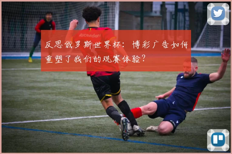 反思俄罗斯世界杯：博彩广告如何重塑了我们的观赛体验？
