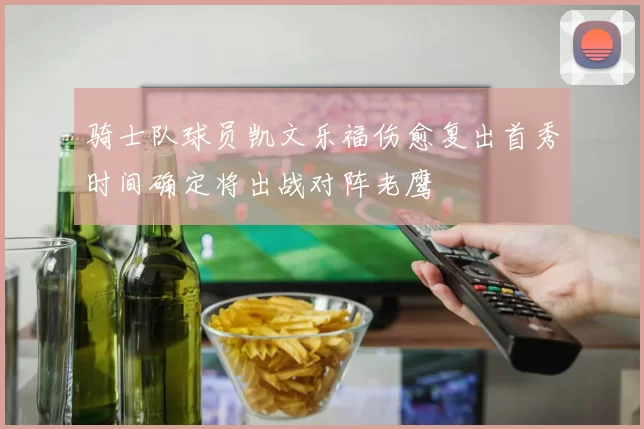 骑士队球员凯文乐福伤愈复出首秀时间确定将出战对阵老鹰