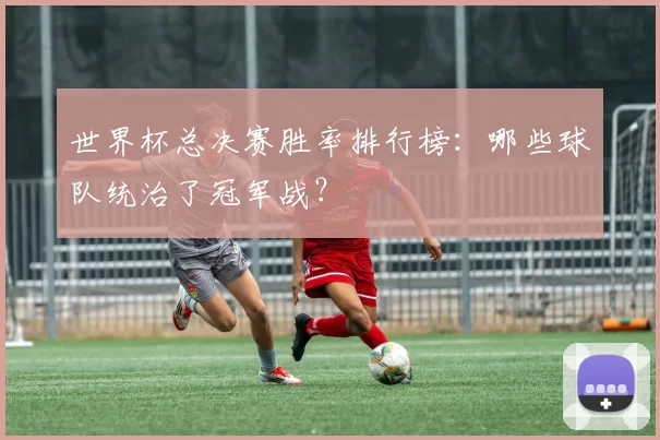 世界杯总决赛胜率排行榜：哪些球队统治了冠军战？