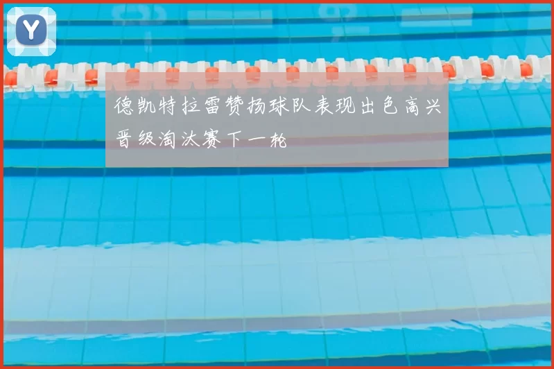德凯特拉雷赞扬球队表现出色高兴晋级淘汰赛下一轮