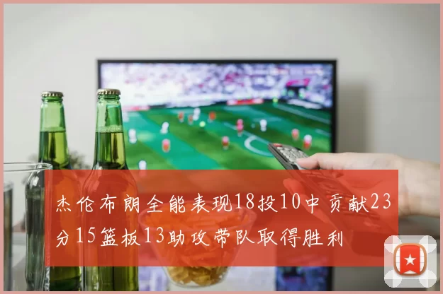 杰伦布朗全能表现18投10中贡献23分15篮板13助攻带队取得胜利