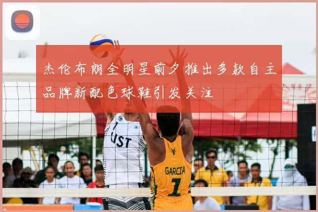 杰伦布朗全明星前夕推出多款自主品牌新配色球鞋引发关注