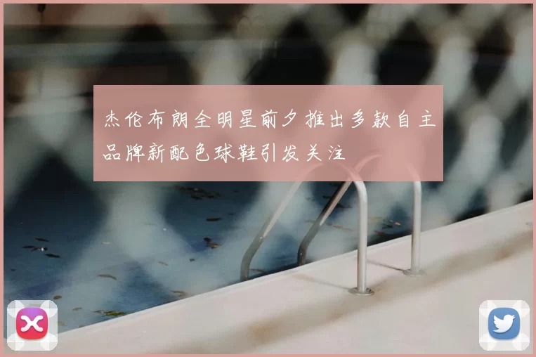 杰伦布朗全明星前夕推出多款自主品牌新配色球鞋引发关注