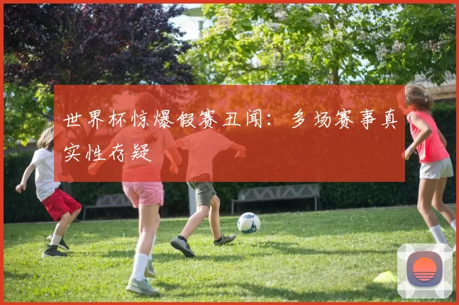 世界杯惊爆假赛丑闻:多场赛事真实性存疑