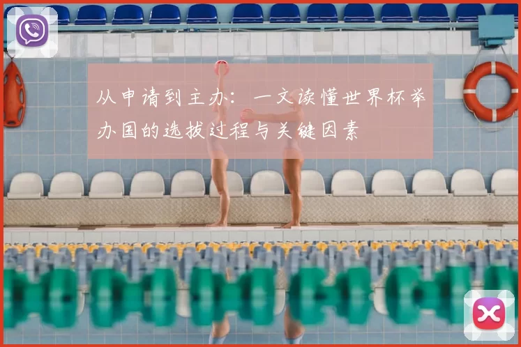 从申请到主办:一文读懂世界杯举办国的选拔过程与关键因素