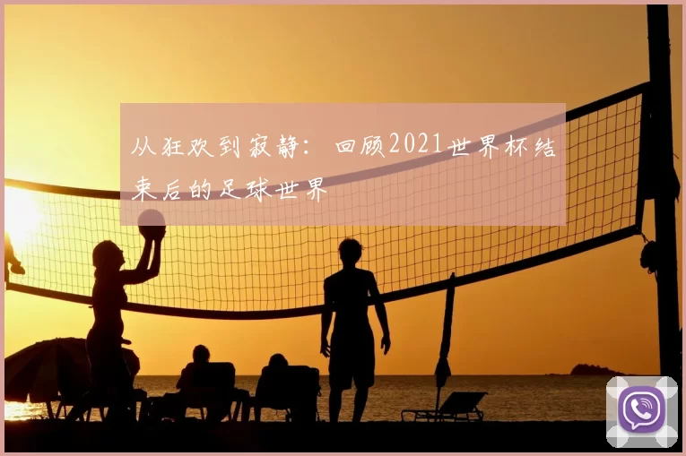 从狂欢到寂静:回顾2021世界杯结束后的足球世界