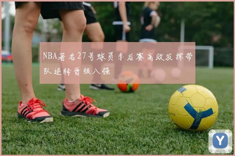 NBA著名27号球员季后赛高效发挥带队逆转晋级八强