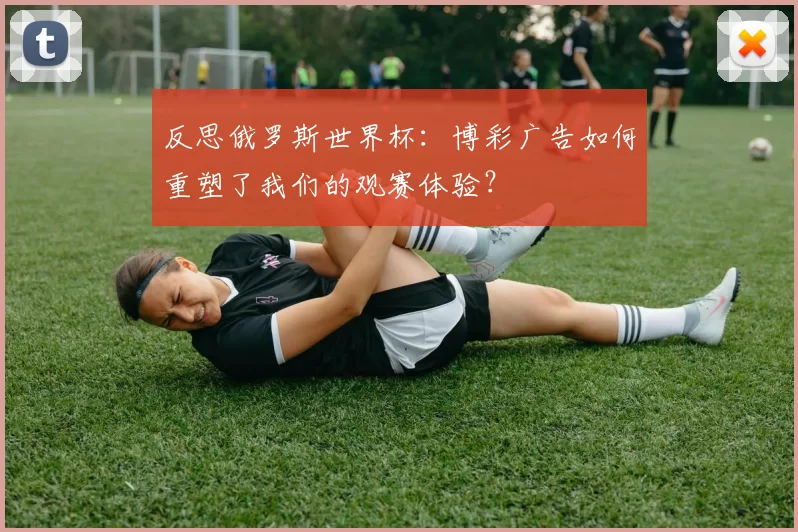 反思俄罗斯世界杯:博彩广告如何重塑了我们的观赛体验?