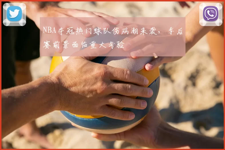 NBA夺冠热门球队伤病潮来袭,季后赛前景面临重大考验