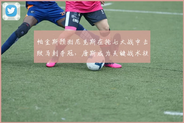 帕金斯预测尼克斯在抢七大战中击败马刺夺冠,唐斯成为关键战术核心_1_CBA_NBA