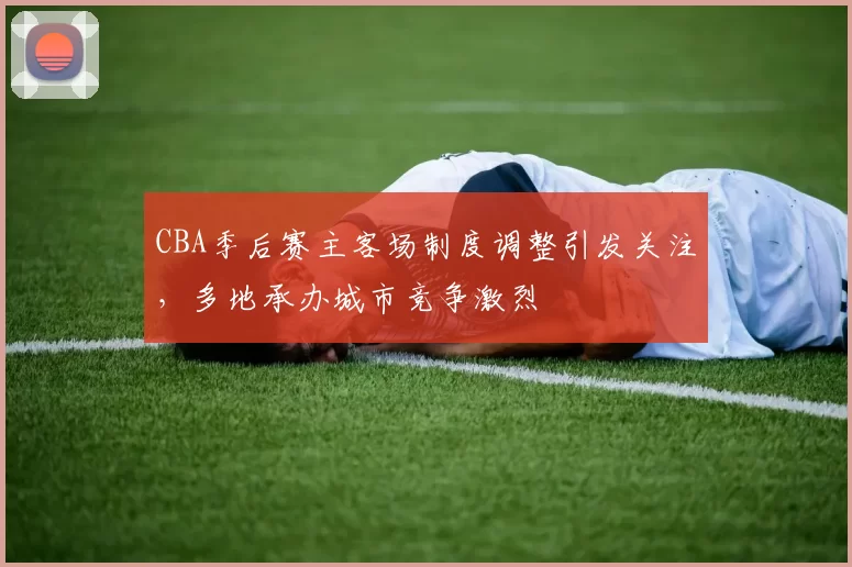 CBA季后赛主客场制度调整引发关注，多地承办城市竞争激烈