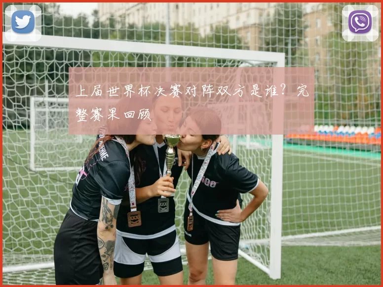 上届世界杯决赛对阵双方是谁？完整赛果回顾