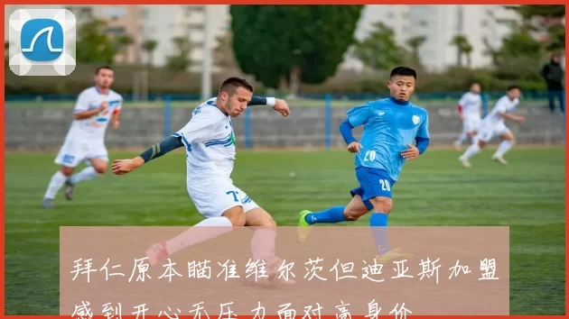 拜仁原本瞄准维尔茨但迪亚斯加盟感到开心无压力面对高身价