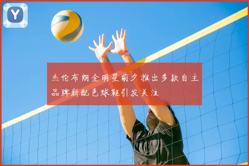 杰伦布朗全明星前夕推出多款自主品牌新配色球鞋引发关注