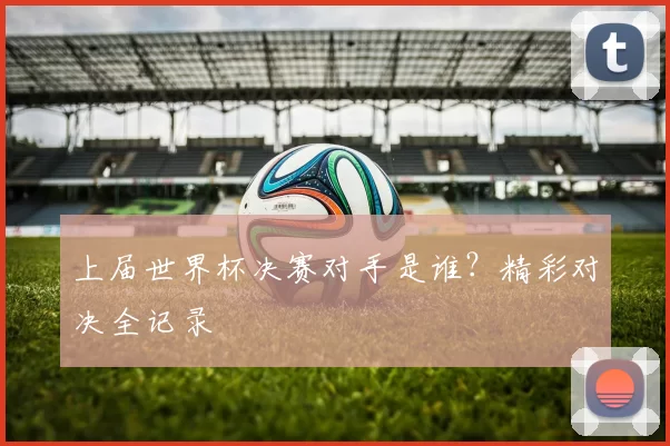 上届世界杯决赛对手是谁？精彩对决全记录
