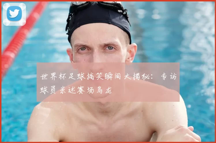 世界杯足球搞笑瞬间大揭秘：专访球员亲述赛场乌龙