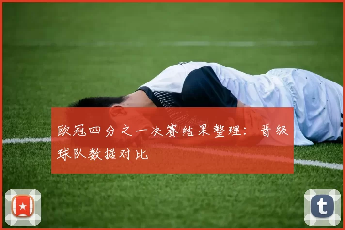 欧冠四分之一决赛结果整理:晋级球队数据对比